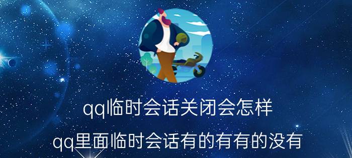 qq临时会话关闭会怎样 qq里面临时会话有的有有的没有？